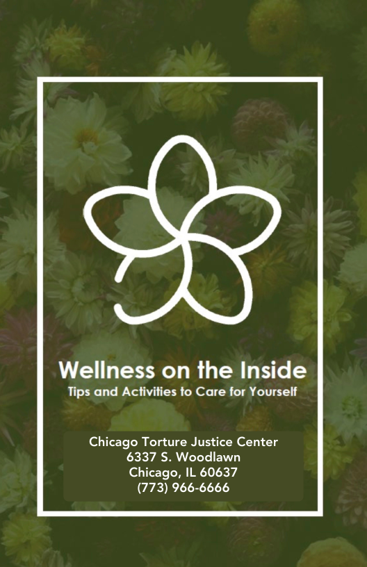 Wellness on the Inside  Tips and Activities fo Care for Yourself  Chicago Torture Justice Center 6337 S. Woodlawn Chicago, IL 60637  (773) 966-6666  